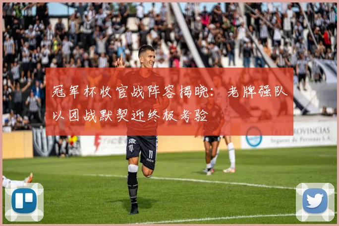冠军杯收官战阵容揭晓:老牌强队以团战默契迎终极考验