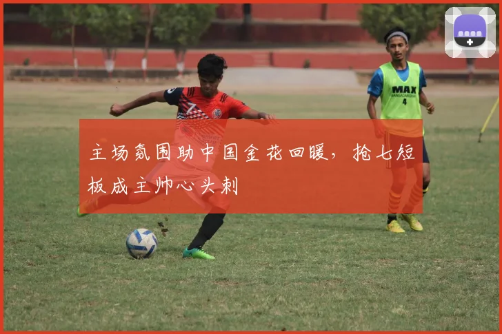 主场氛围助中国金花回暖，抢七短板成主帅心头刺