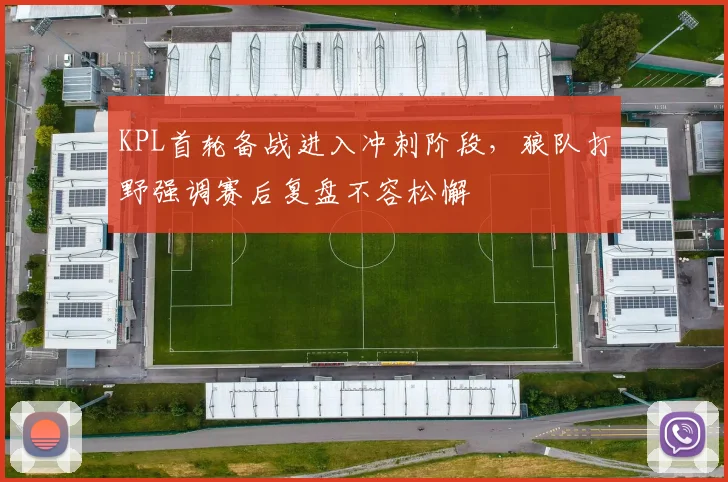 KPL首轮备战进入冲刺阶段，狼队打野强调赛后复盘不容松懈