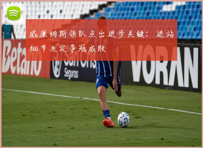 威廉姆斯领队点出进步关键：进站细节决定争冠成败