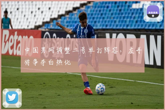 中国男网调整二号单打阵容，左手将争夺白热化