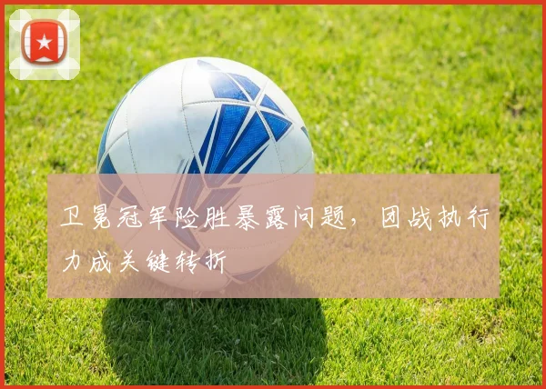 卫冕冠军险胜暴露问题，团战执行力成关键转折