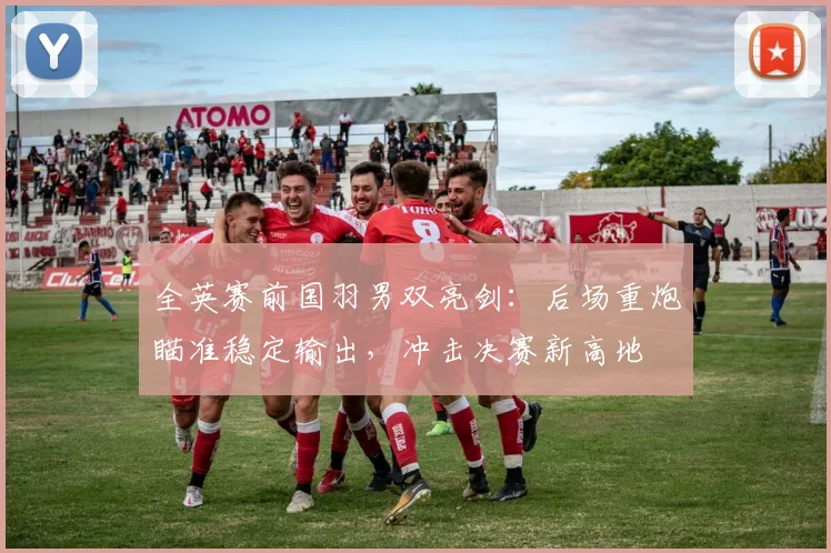 全英赛前国羽男双亮剑：后场重炮瞄准稳定输出，冲击决赛新高地