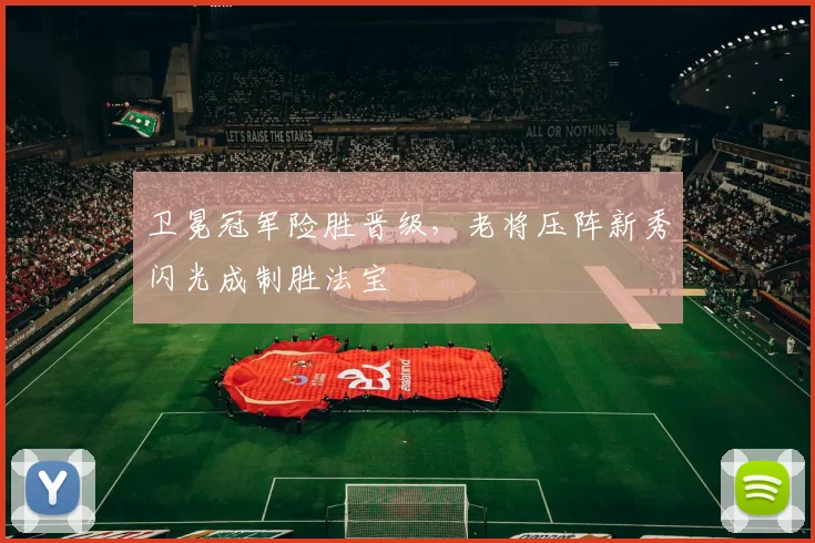 卫冕冠军险胜晋级，老将压阵新秀闪光成制胜法宝