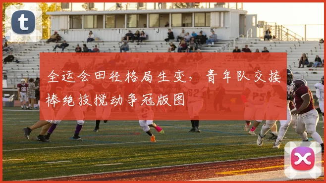全运会田径格局生变，青年队交接棒绝技搅动争冠版图
