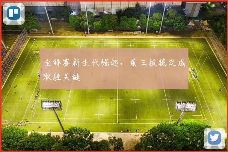 全锦赛新生代崛起,前三板稳定成取胜关键