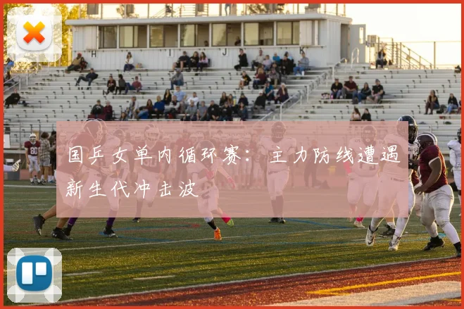 国乒女单内循环赛：主力防线遭遇新生代冲击波