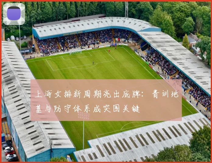 上海女排新周期亮出底牌：青训地基与防守体系成突围关键