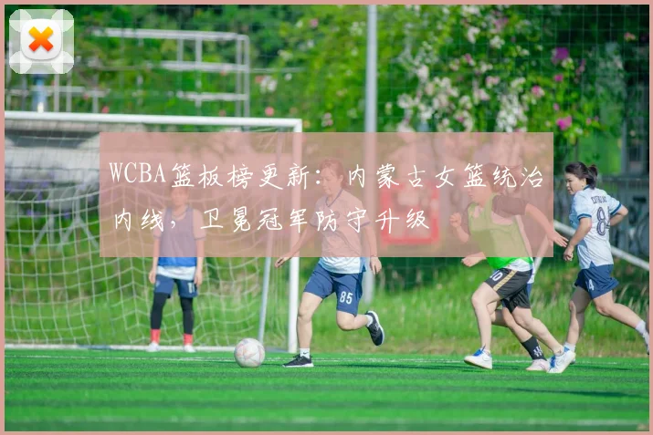 WCBA篮板榜更新：内蒙古女篮统治内线，卫冕冠军防守升级
