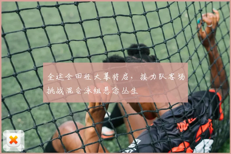 全运会田径大幕将启，接力队客场挑战混合泳组悬念丛生