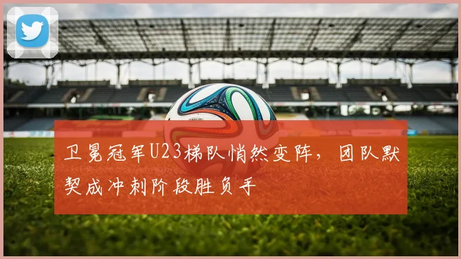 卫冕冠军U23梯队悄然变阵，团队默契成冲刺阶段胜负手