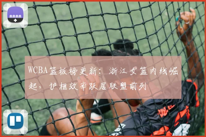 WCBA篮板榜更新：浙江女篮内线崛起，护框效率跃居联盟前列
