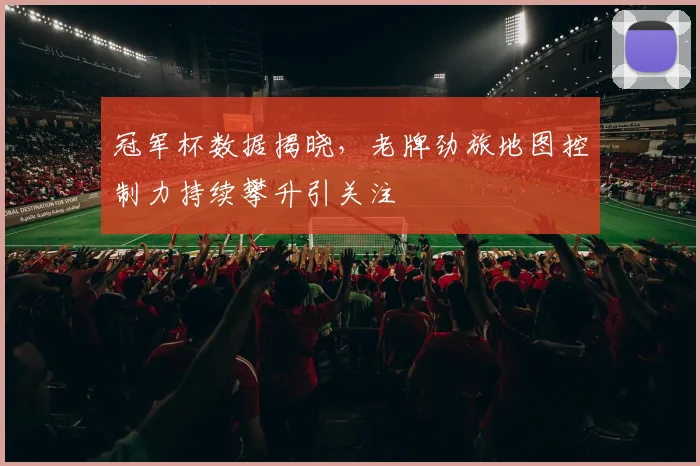 冠军杯数据揭晓，老牌劲旅地图控制力持续攀升引关注