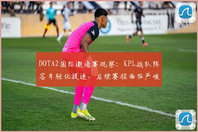 DOTA2国际邀请赛观察：KPL战队阵容年轻化提速，后续赛程面临严峻考验