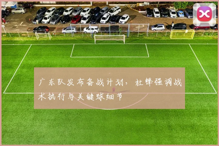广东队发布备战计划，杜锋强调战术执行与关键球细节