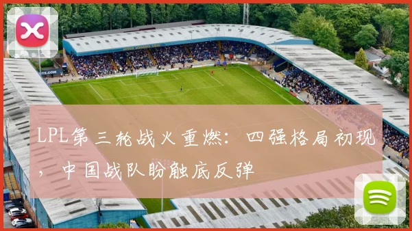 LPL第三轮战火重燃：四强格局初现，中国战队盼触底反弹