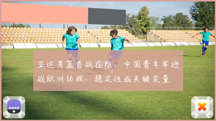 亚运男篮首战在即，中国青年军迎战欧洲劲旅，稳定性成关键变量