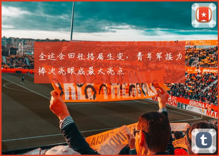 全运会田径格局生变，青年军接力棒次亮眼成最大亮点