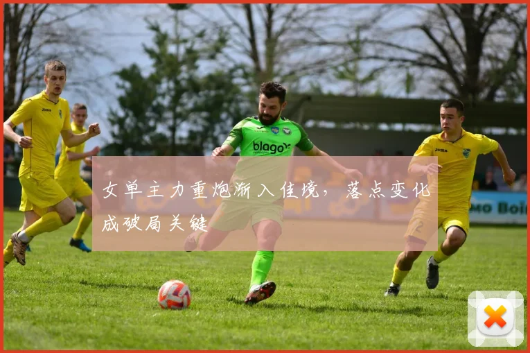 女单主力重炮渐入佳境，落点变化成破局关键