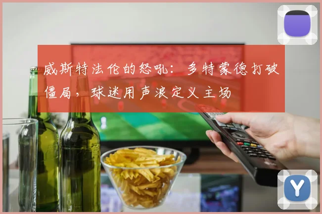 威斯特法伦的怒吼：多特蒙德打破僵局，球迷用声浪定义主场