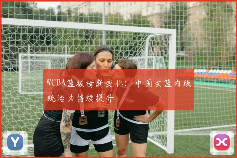 WCBA篮板榜新变化：中国女篮内线统治力持续提升
