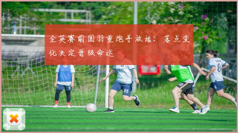 全英赛前国羽重炮手放话：落点变化决定晋级命运