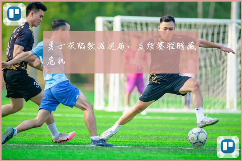 勇士深陷数据迷局,后续赛程暗藏危机