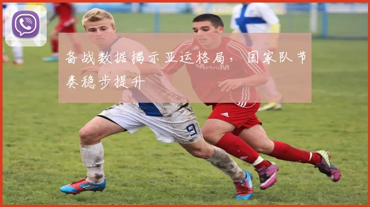 备战数据揭示亚运格局，国家队节奏稳步提升