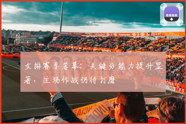 女排赛季落幕：关键分能力提升显著，主场作战仍待打磨