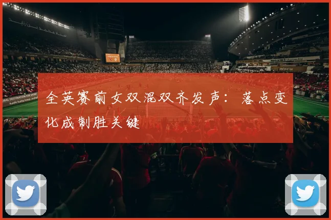全英赛前女双混双齐发声:落点变化成制胜关键