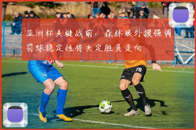 亚洲杯关键战前，森林狼外援强调罚球稳定性将决定胜负走向