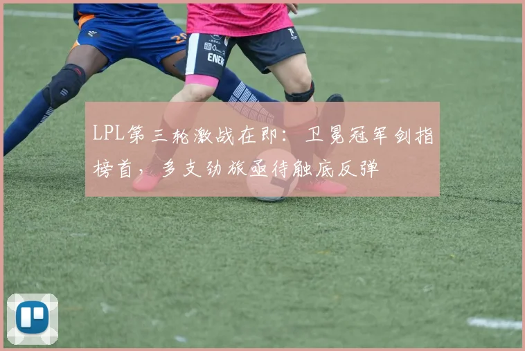 LPL第三轮激战在即：卫冕冠军剑指榜首，多支劲旅亟待触底反弹