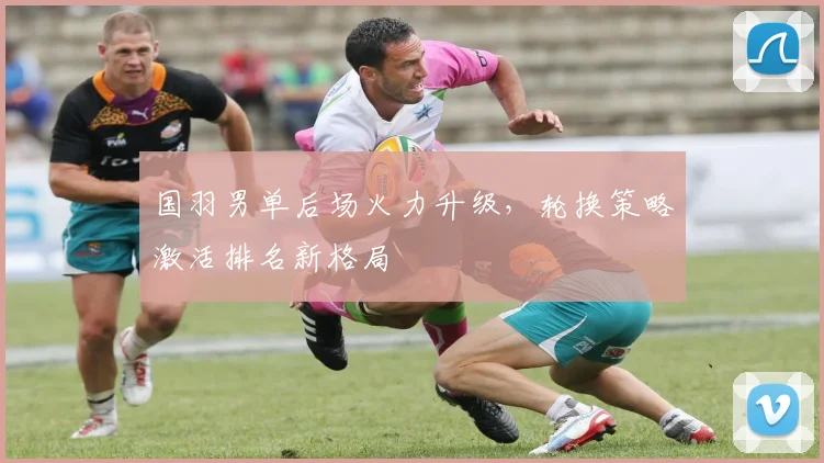 国羽男单后场火力升级，轮换策略激活排名新格局