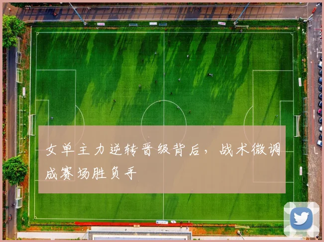女单主力逆转晋级背后，战术微调成赛场胜负手