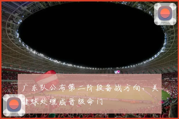 广东队公布第二阶段备战方向，关键球处理成晋级命门