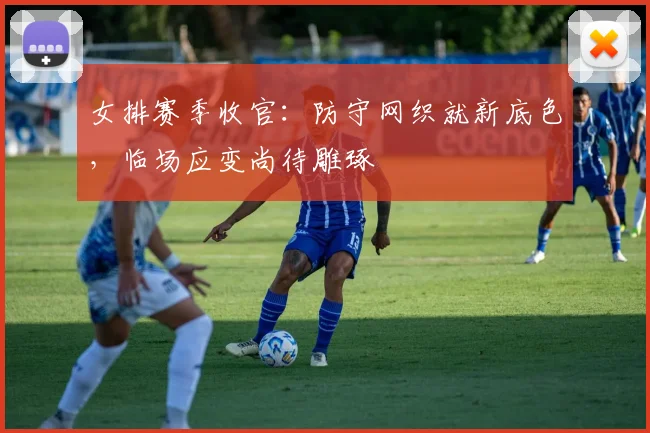 女排赛季收官：防守网织就新底色，临场应变尚待雕琢