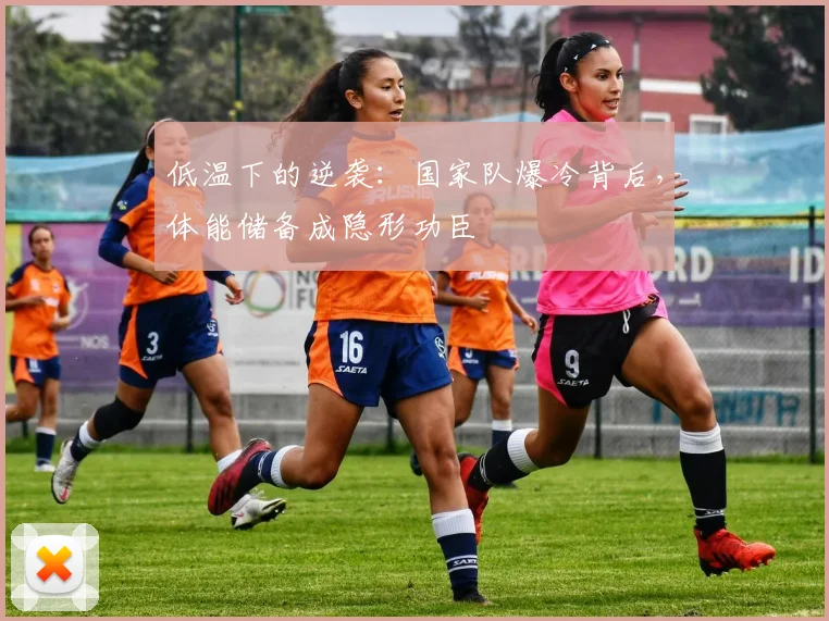 低温下的逆袭：国家队爆冷背后，体能储备成隐形功臣